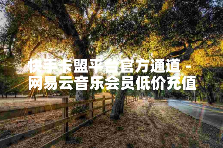 快手卡盟平台官方通道 - 网易云音乐会员低价充值站