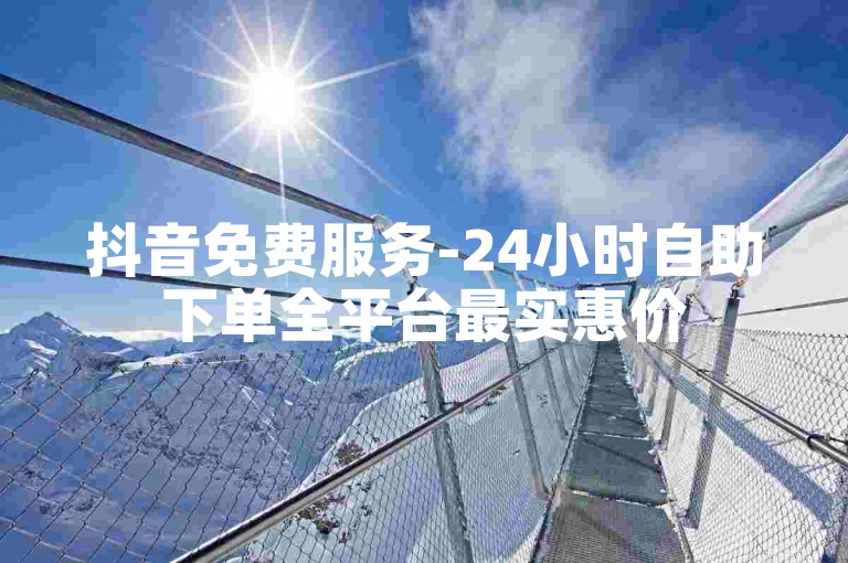 抖音免费服务-24小时自助下单全平台最实惠价