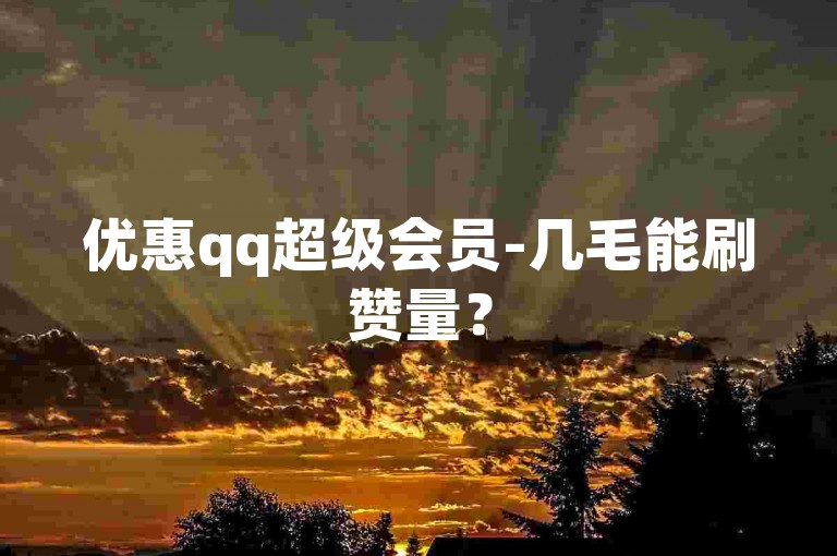 优惠qq超级会员-几毛能刷赞量？