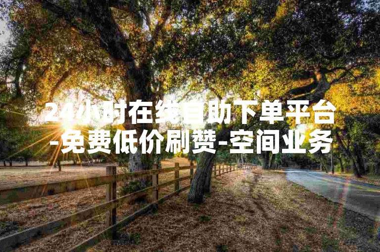 24小时在线自助下单平台-免费低价刷赞-空间业务0.1元起