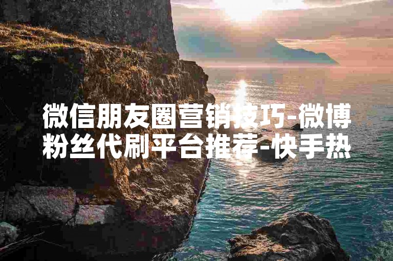 微信朋友圈营销技巧-微博粉丝代刷平台推荐-快手热门推广工具合集-百家号千粉速成攻略