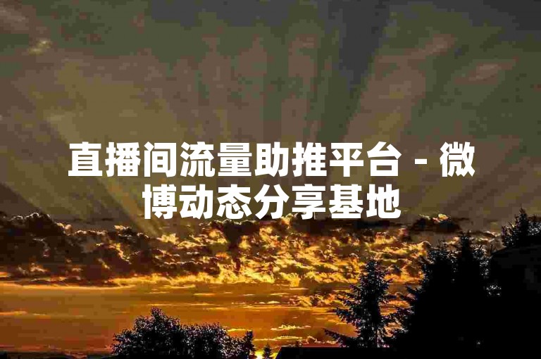 直播间流量助推平台 - 微博动态分享基地