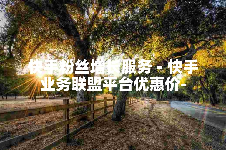 快手粉丝增长服务 - 快手业务联盟平台优惠价-