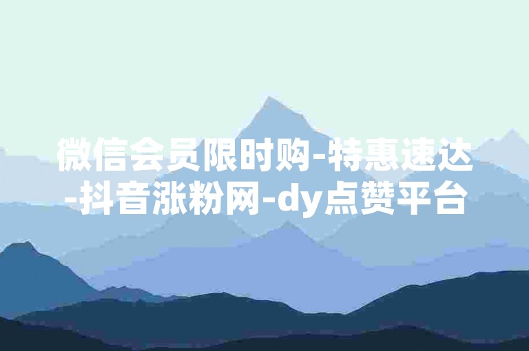 微信会员限时购-特惠速达-抖音涨粉网-dy点赞平台
