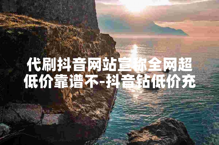 代刷抖音网站宣称全网超低价靠谱不-抖音钻低价充值平台