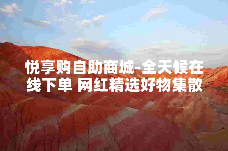 悦享购自助商城-全天候在线下单 网红精选好物集散地