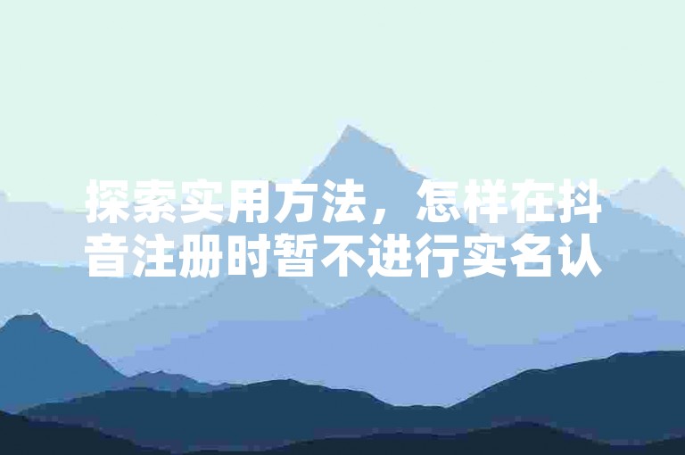 探索实用方法，怎样在抖音注册时暂不进行实名认证