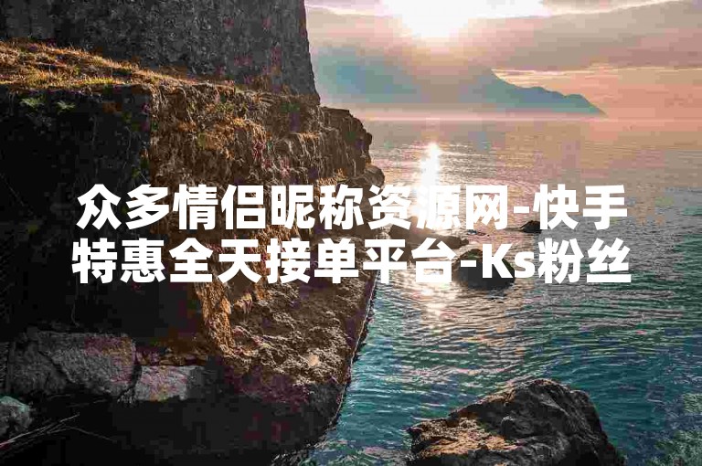 众多情侣昵称资源网-快手特惠全天接单平台-Ks粉丝服务-自主选购