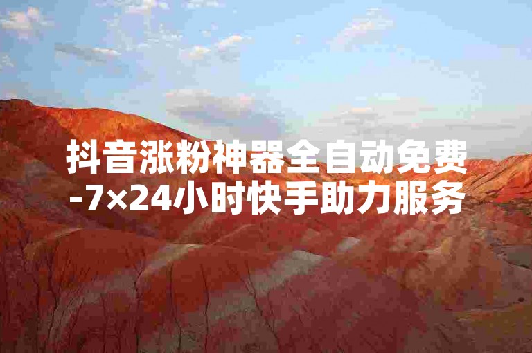 抖音涨粉神器全自动免费-7×24小时快手助力服务