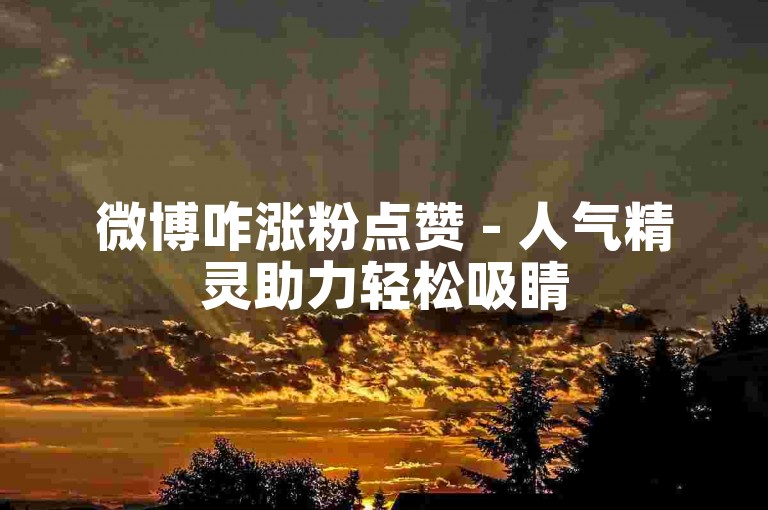 微博咋涨粉点赞 - 人气精灵助力轻松吸睛