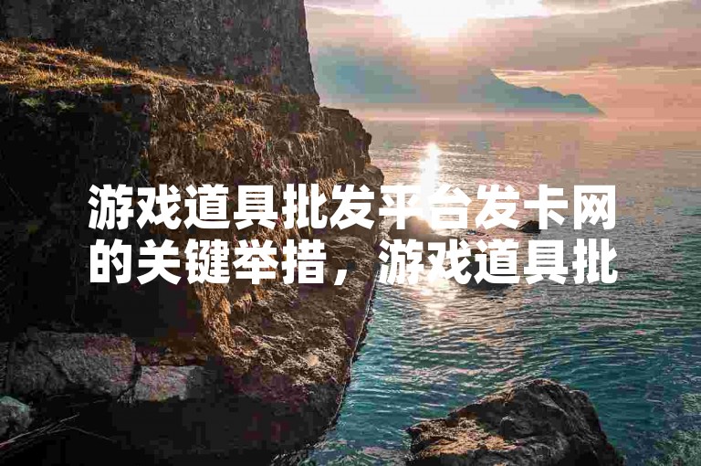 游戏道具批发平台发卡网的关键举措，游戏道具批发网站卡密交易站点！新手必知！