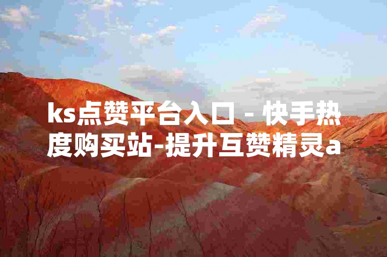 ks点赞平台入口 - 快手热度购买站-提升互赞精灵app互动，增关注者点赞量