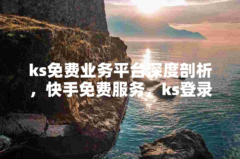 ks免费业务平台深度剖析，快手免费服务，ks登录即享，2025热门教程