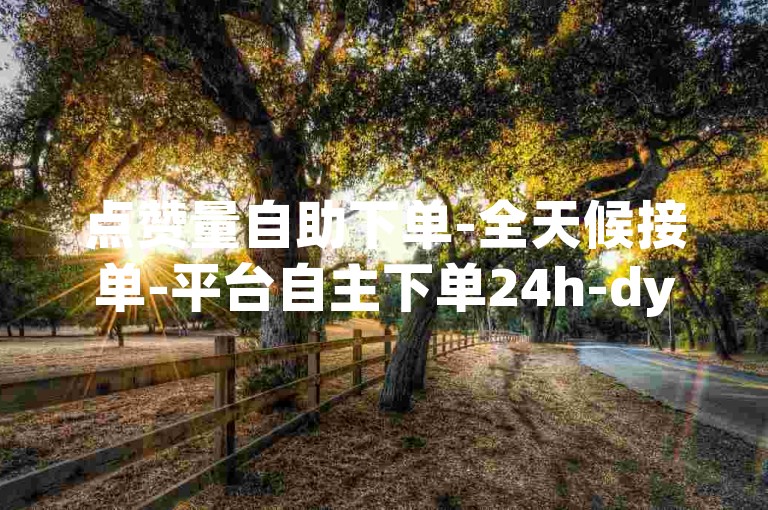 点赞量自助下单-全天候接单-平台自主下单24h-dy业务价格超实惠