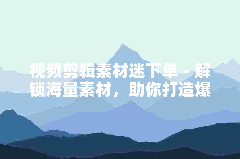 视频剪辑素材迷下单 - 解锁海量素材，助你打造爆款视频