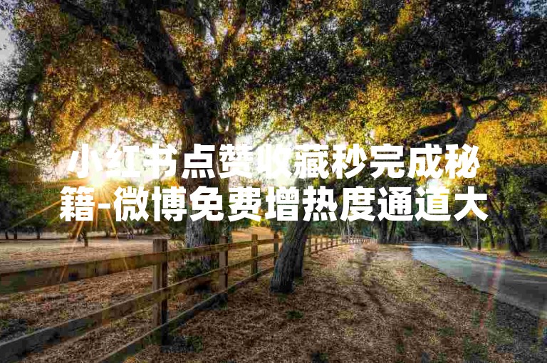 小红书点赞收藏秒完成秘籍-微博免费增热度通道大公开！