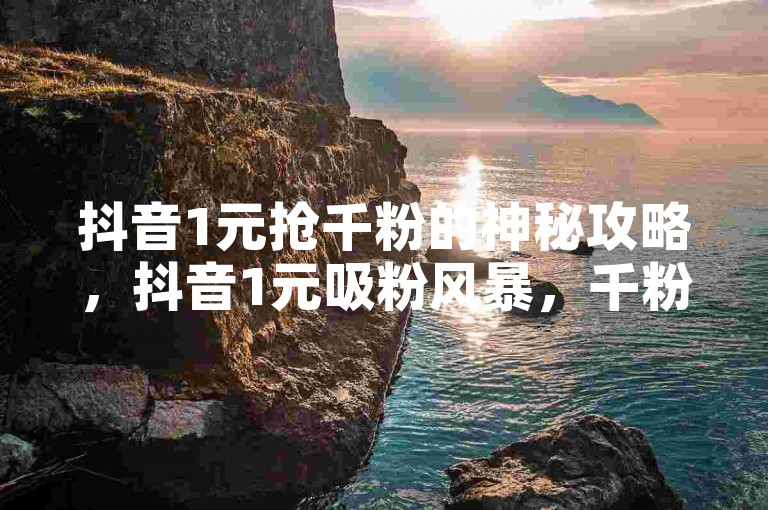 抖音1元抢千粉的神秘攻略，抖音1元吸粉风暴，千粉轻松得！2025必备奇招引流涨粉法怎么获取-dy点赞业务全天独家解析来袭