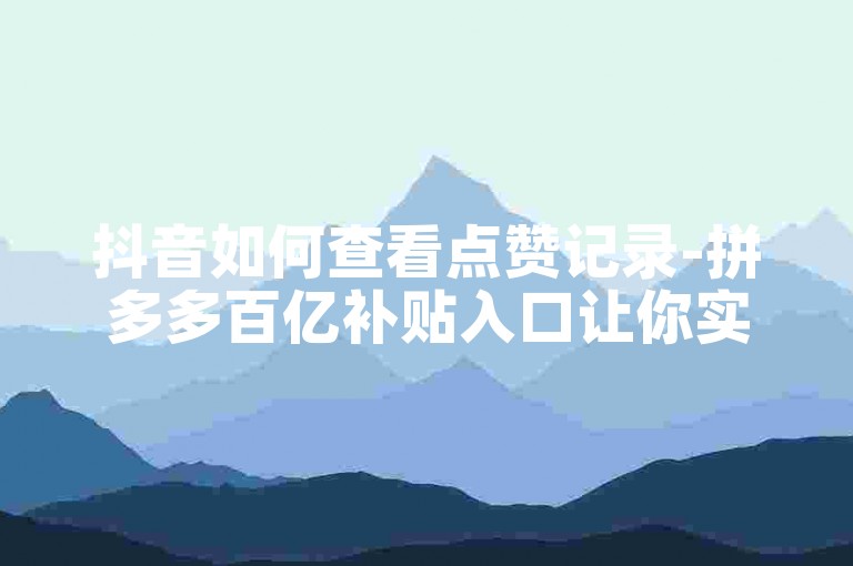 抖音如何查看点赞记录-拼多多百亿补贴入口让你实惠购物