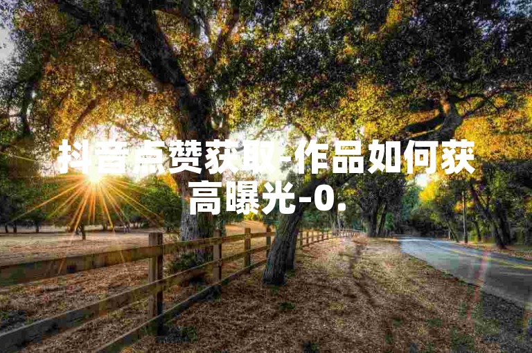 抖音点赞获取-作品如何获高曝光-0.5元50赞超低价-闪购平台