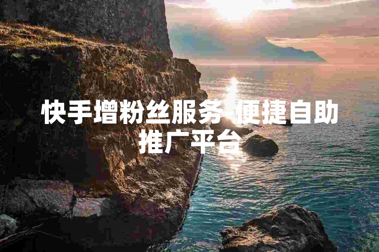 快手增粉丝服务-便捷自助推广平台
