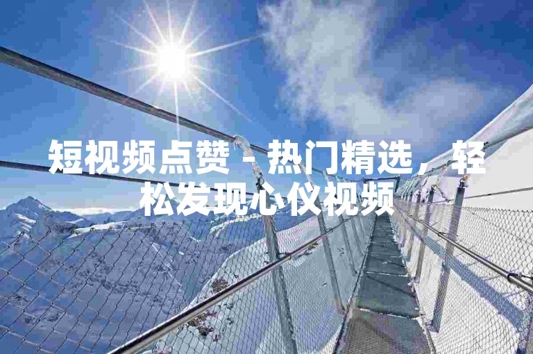 短视频点赞 - 热门精选，轻松发现心仪视频