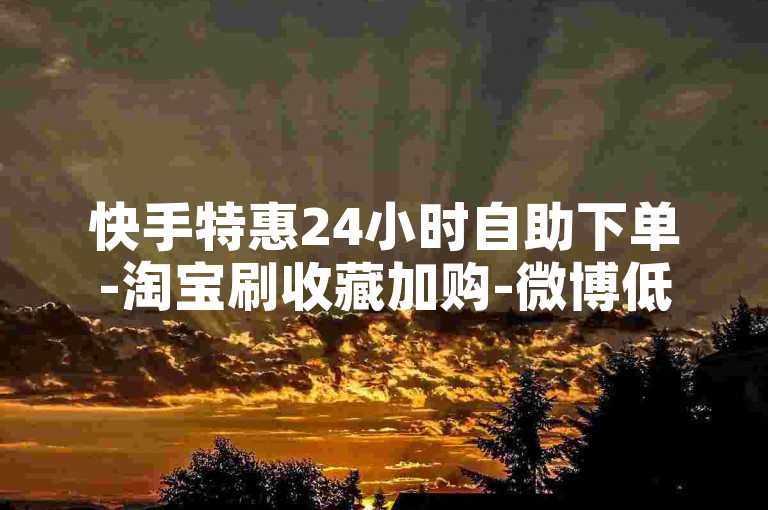 快手特惠24小时自助下单-淘宝刷收藏加购-微博低价点赞平台-哪个网站充快币更划算