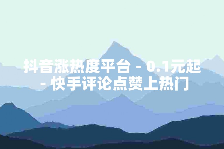 抖音涨热度平台 - 0.1元起 - 快手评论点赞上热门