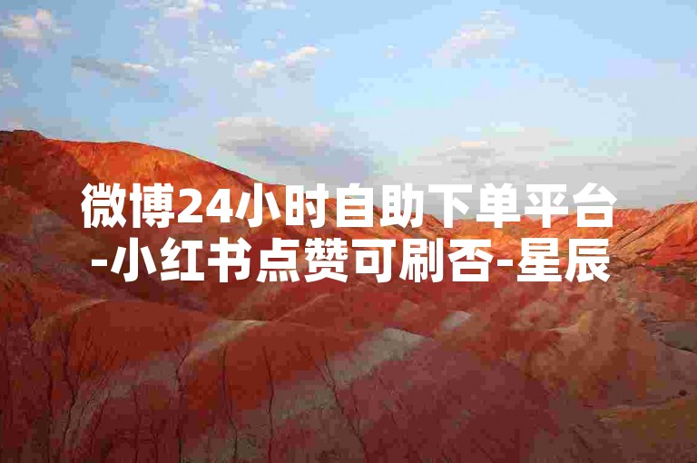 微博24小时自助下单平台-小红书点赞可刷否-星辰货源站小红书下单-赞自助低价平台