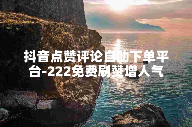 抖音点赞评论自助下单平台-222免费刷赞增人气