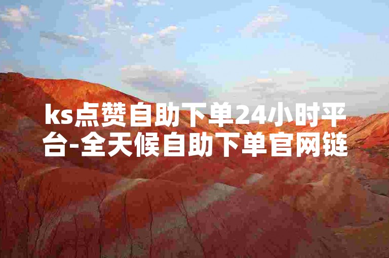 ks点赞自助下单24小时平台-全天候自助下单官网链接获取方法