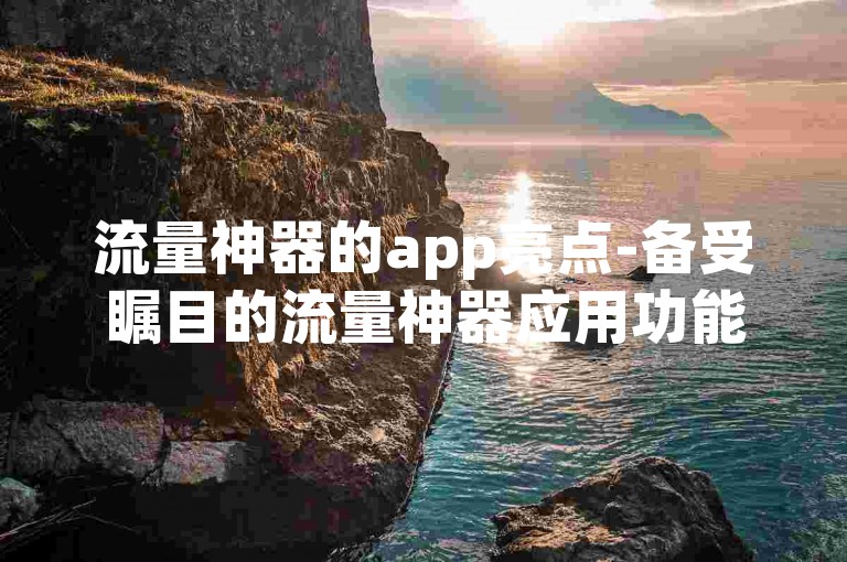 流量神器的app亮点-备受瞩目的流量神器应用功能盘点