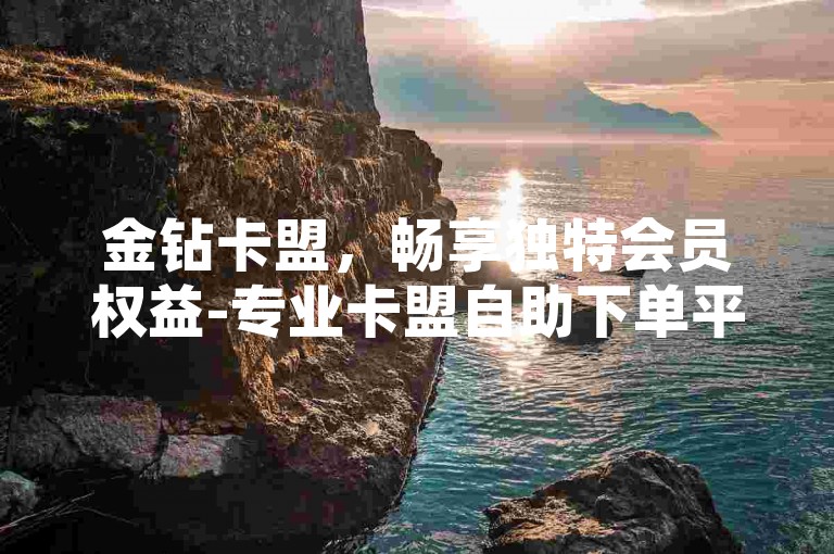 金钻卡盟，畅享独特会员权益-专业卡盟自助下单平台-顶尖黑客在线接单-抖音涨热度首选