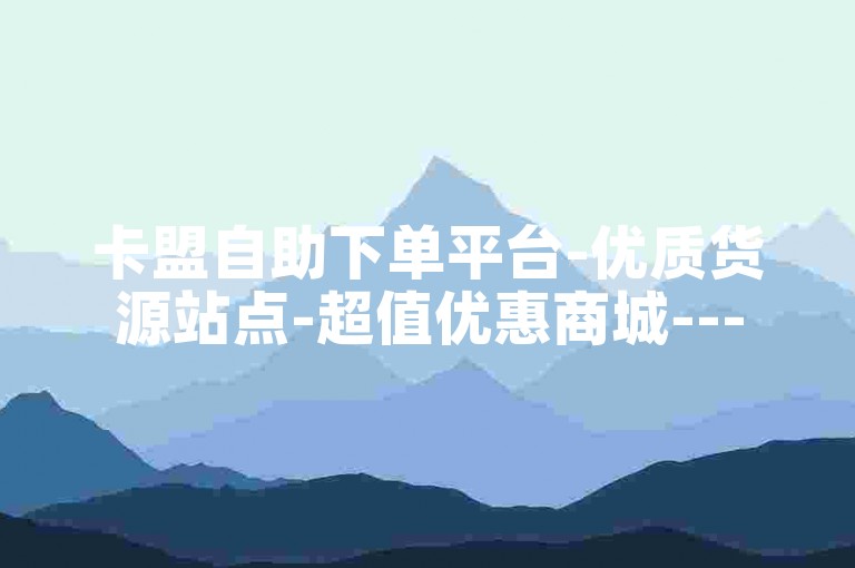 卡盟自助下单平台-优质货源站点-超值优惠商城---