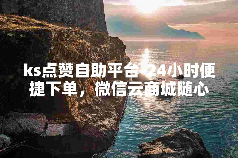 ks点赞自助平台-24小时便捷下单，微信云商城随心购