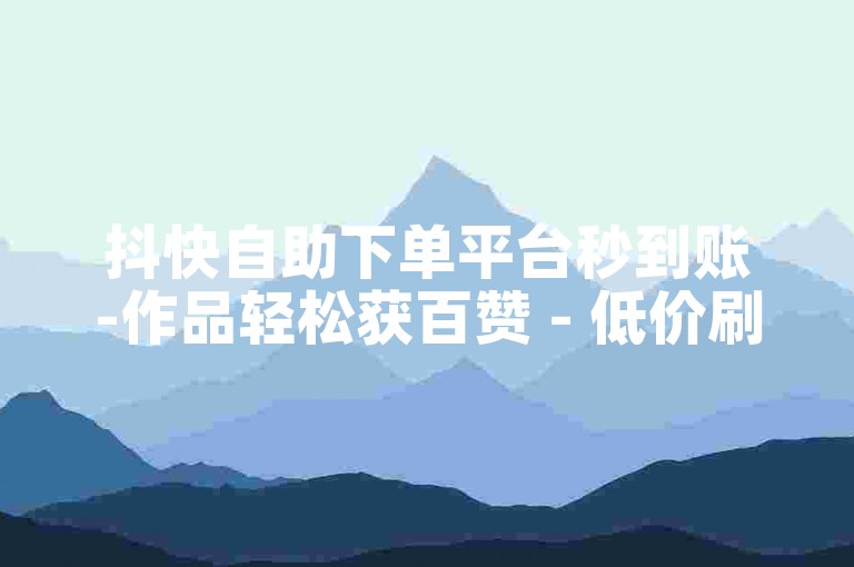 抖快自助下单平台秒到账-作品轻松获百赞 - 低价刷量 - 免费播放量网站
