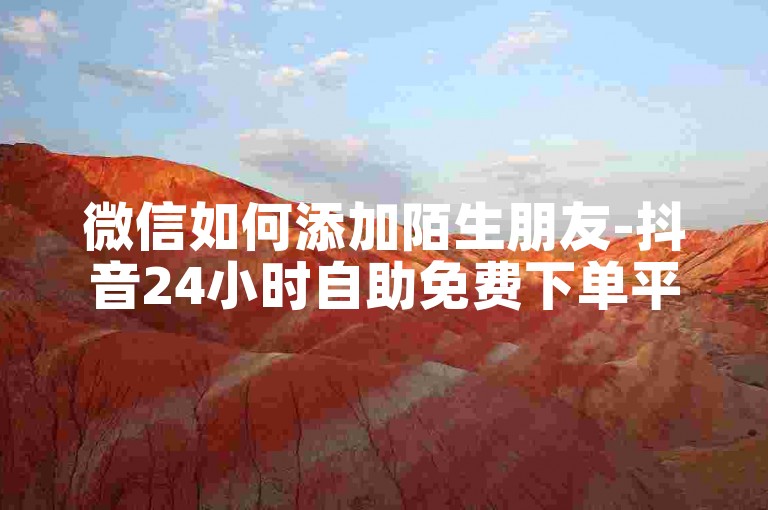微信如何添加陌生朋友-抖音24小时自助免费下单平台