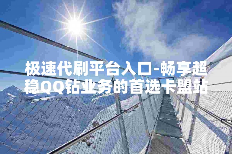 极速代刷平台入口-畅享超稳QQ钻业务的首选卡盟站点