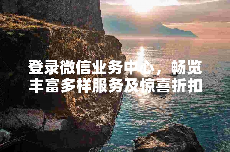 登录微信业务中心，畅览丰富多样服务及惊喜折扣，乐趣等你开启！