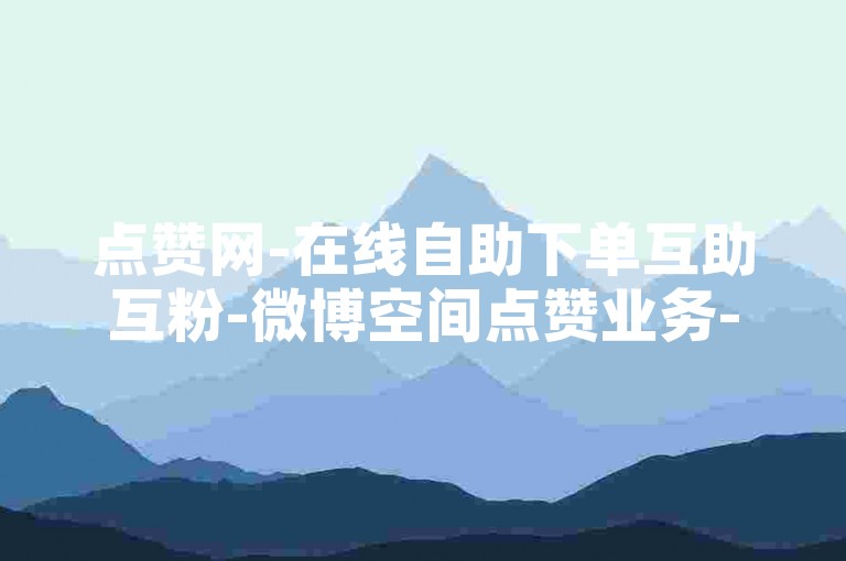 点赞网-在线自助下单互助互粉-微博空间点赞业务-抖音引流脚本全自动免费