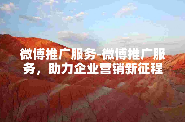 微博推广服务-微博推广服务，助力企业营销新征程