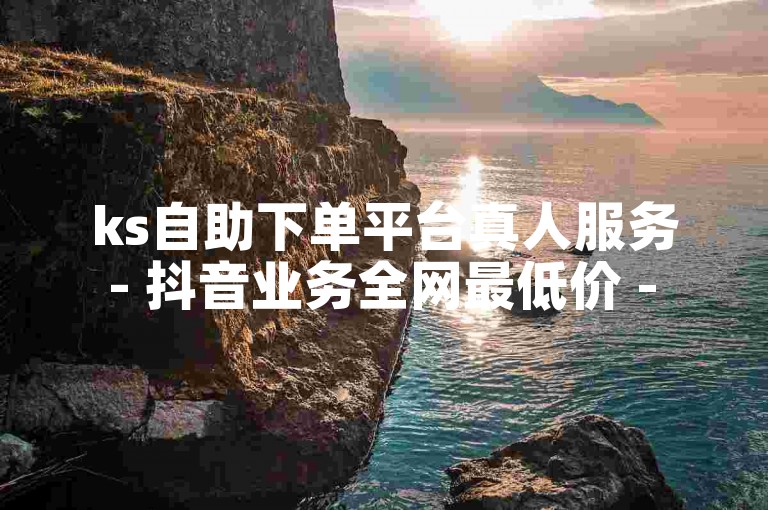 ks自助下单平台真人服务 - 抖音业务全网最低价 - 点赞量下单优惠报价