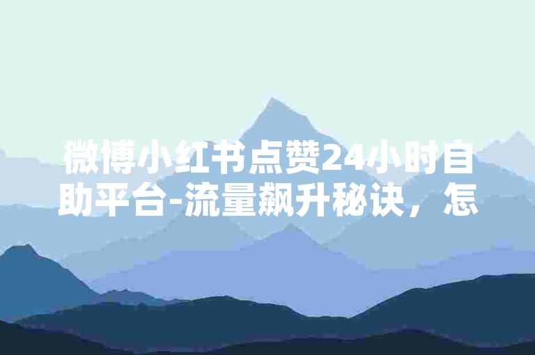微博小红书点赞24小时自助平台-流量飙升秘诀，怎样高效提升账号流量