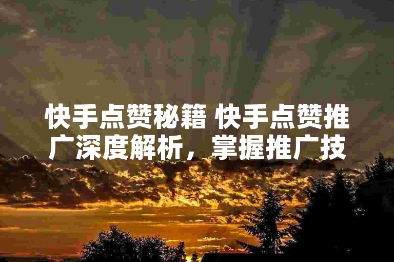 快手点赞秘籍 快手点赞推广深度解析，掌握推广技巧，提升作品热度！2024必备