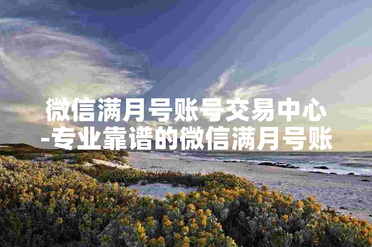 微信满月号账号交易中心-专业靠谱的微信满月号账号交易市场
