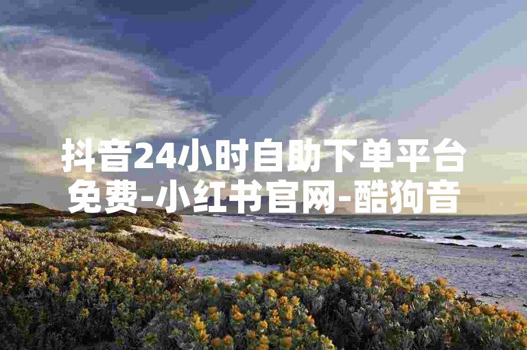 抖音24小时自助下单平台免费-小红书官网-酷狗音乐下载-刷微博点赞量