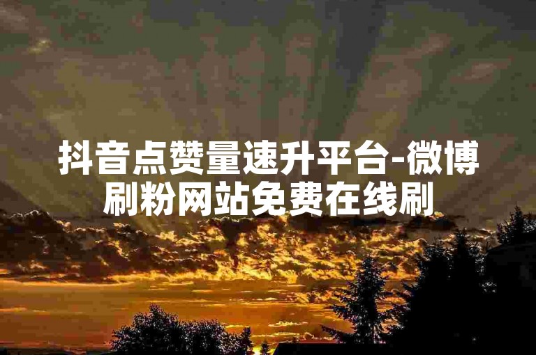 抖音点赞量速升平台-微博刷粉网站免费在线刷