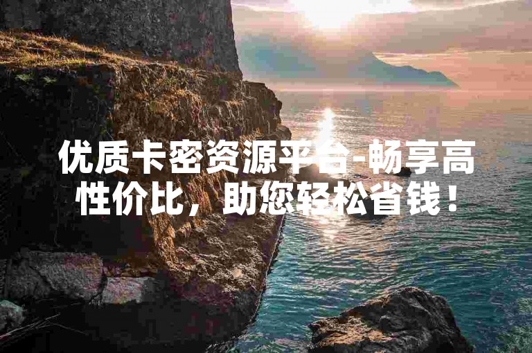 优质卡密资源平台-畅享高性价比，助您轻松省钱！
