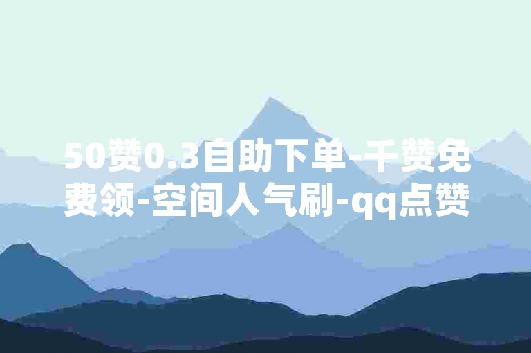 50赞0.3自助下单-千赞免费领-空间人气刷-qq点赞平台-低价购赞