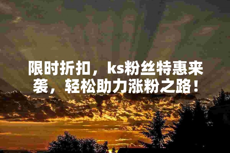 限时折扣，ks粉丝特惠来袭，轻松助力涨粉之路！