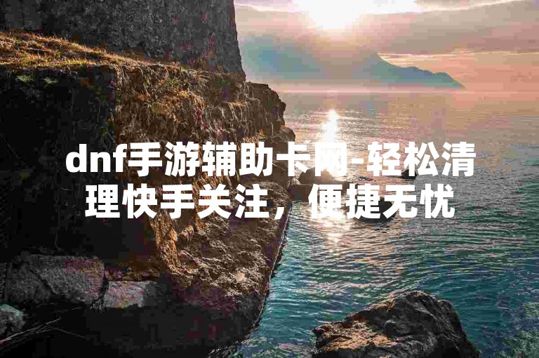 dnf手游辅助卡网-轻松清理快手关注，便捷无忧